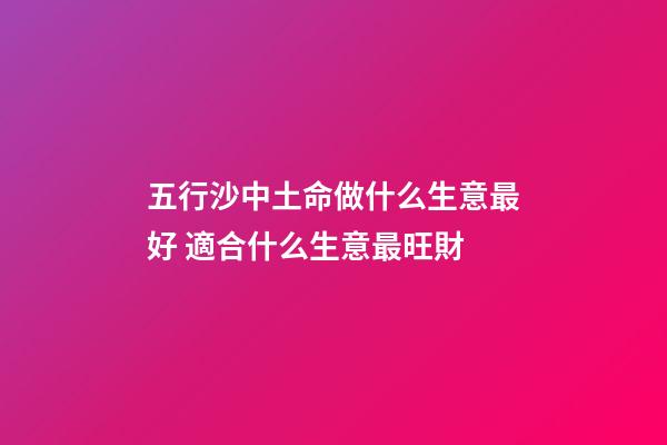 五行沙中土命做什么生意最好 適合什么生意最旺財